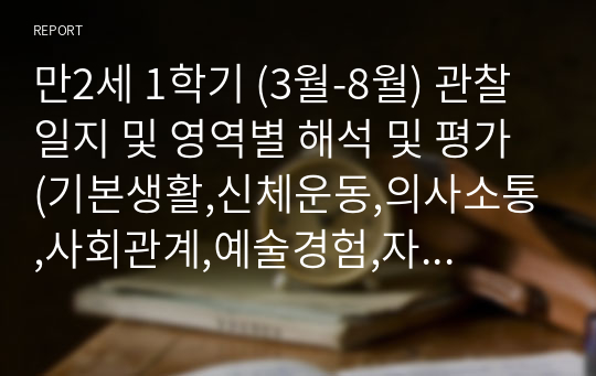 만2세 1학기 (3월-8월) 관찰일지 및 영역별 해석 및 평가 (기본생활,신체운동,의사소통,사회관계,예술경험,자연탐구)