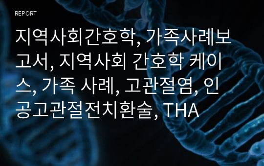 지역사회간호학, 가족사례보고서, 지역사회 간호학 케이스, 가족 사례, 고관절염, 인공고관절전치환술, THA