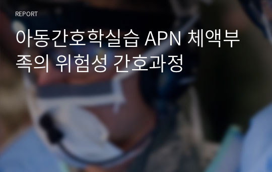 아동간호학실습 APN 체액부족의 위험성 간호과정