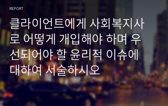 클라이언트에게 사회복지사로 어떻게 개입해야 하며 우선되어야 할 윤리적 이슈에 대하여 서술하시오