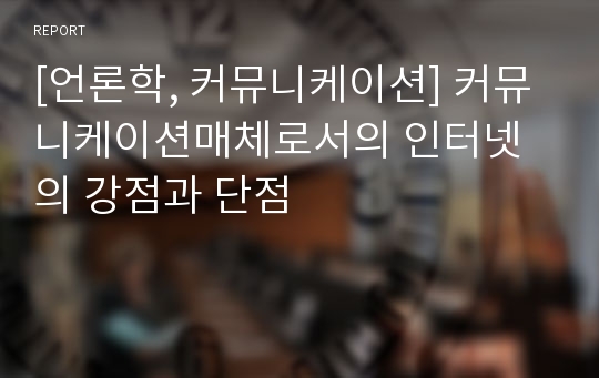 [언론학, 커뮤니케이션] 커뮤니케이션매체로서의 인터넷의 강점과 단점