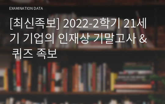 [최신족보] 2022-2학기 21세기 기업의 인재상 기말고사 &amp; 퀴즈 족보