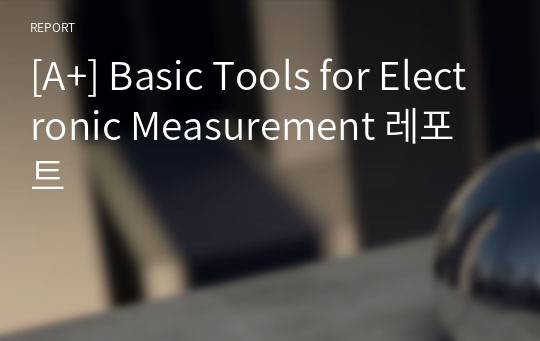 [A+] Basic Tools for Electronic Measurement 레포트