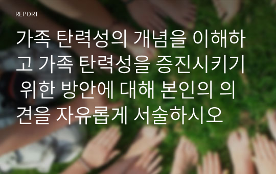 가족 탄력성의 개념을 이해하고 가족 탄력성을 증진시키기 위한 방안에 대해 본인의 의견을 자유롭게 서술하시오