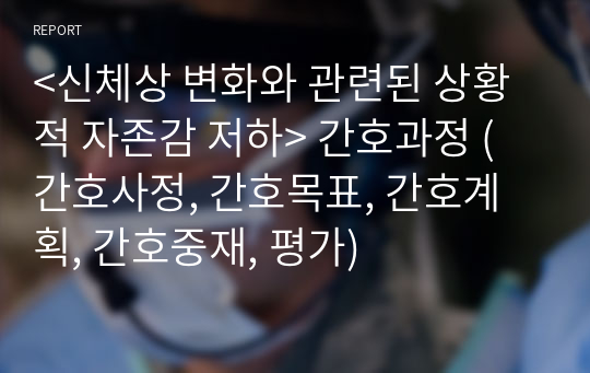 &lt;신체상 변화와 관련된 상황적 자존감 저하&gt; 간호과정 (간호사정, 간호목표, 간호계획, 간호중재, 평가)