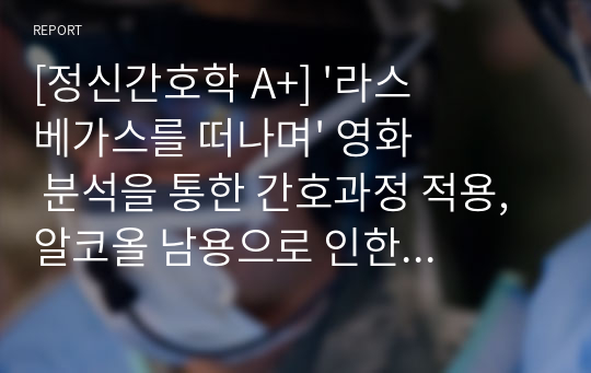 [정신간호학 A+] &#039;라스베가스를 떠나며&#039; 영화 분석을 통한 간호과정 적용, 알코올 남용으로 인한 자살의 위험성