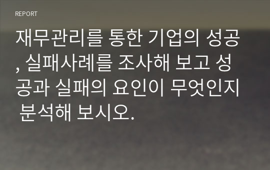 재무관리를 통한 기업의 성공, 실패사례를 조사해 보고 성공과 실패의 요인이 무엇인지 분석해 보시오.