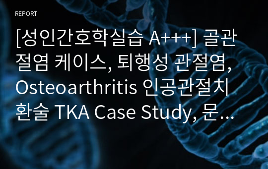 [성인간호학실습 A+++] TKA, TKR 인공관절치환술 케이스, 골관절염, 퇴행성 관절염, Osteoarthritis, 문헌고찰, 간호진단 5개, 간호과정 5개, (급성통증, 감염의 위험, 낙상의 위험, 불안, 수면 양상 장애) 이거 하나만 보세요