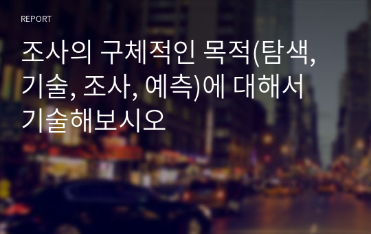 조사의 구체적인 목적(탐색, 기술, 조사, 예측)에 대해서 기술해보시오