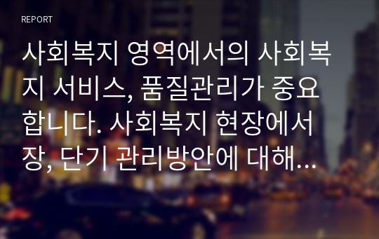 사회복지 영역에서의 사회복지 서비스, 품질관리가 중요합니다. 사회복지 현장에서 장, 단기 관리방안에 대해 서술해 보시오.