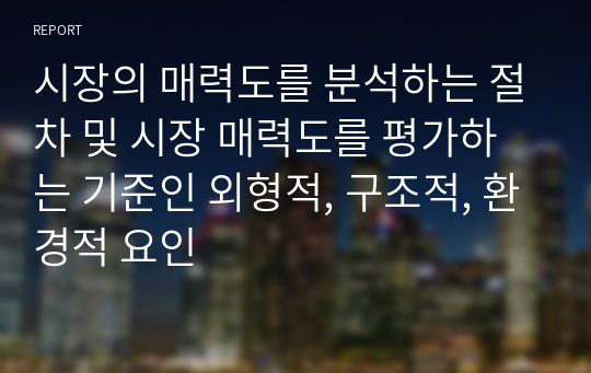 시장의 매력도를 분석하는 절차 및 시장 매력도를 평가하는 기준인 외형적, 구조적, 환경적 요인