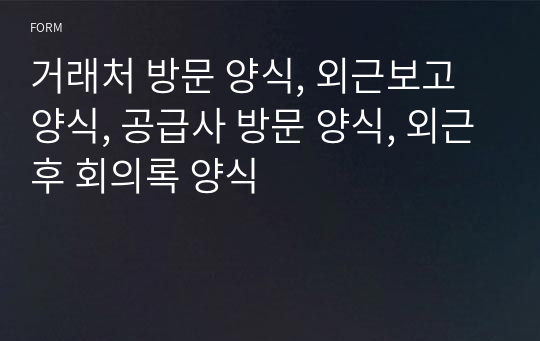 거래처 방문 양식, 외근보고 양식, 공급사 방문 양식, 외근후 회의록 양식