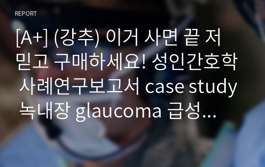 [A+] (강추) 이거 사면 끝 저 믿고 구매하세요! 성인간호학 사례연구보고서 case study 녹내장 glaucoma 급성통증, 불안, 낙상 위험성