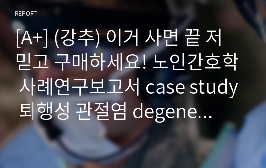 [A+] (강추) 이거 사면 끝 저 믿고 구매하세요! 노인간호학 사례연구보고서 case study 퇴행성 관절염 degenerative arthritis 만성 통증, 신체 기동성 장애, 낙상 위험성