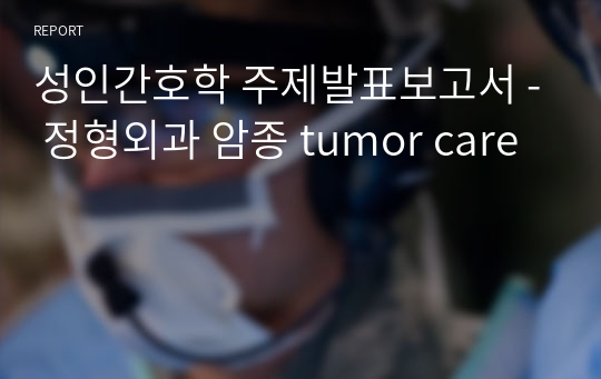 성인간호학 주제발표보고서 - 정형외과 암종 tumor care