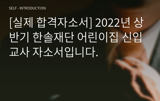 [실제 합격자소서] 2022년 상반기 한솔재단 어린이집 신입교사 자소서입니다.