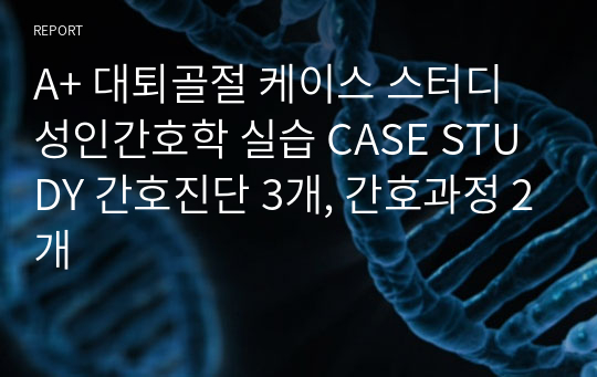 A+ 대퇴골절 fracture of femur 케이스 스터디 성인간호학 실습 CASE STUDY 간호진단 3개, 간호과정 2개