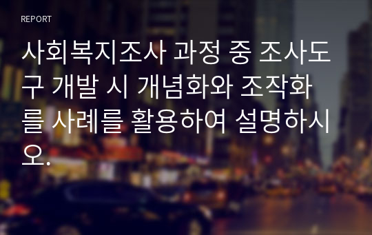 사회복지조사 과정 중 조사도구 개발 시 개념화와 조작화를 사례를 활용하여 설명하시오.