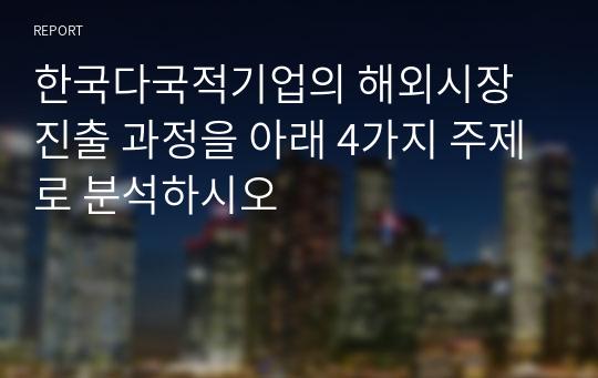 한국다국적기업의 해외시장 진출 과정을 아래 4가지 주제로 분석하시오