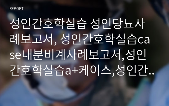 성인간호학실습 성인당뇨사례보고서, 성인간호학실습case내분비계사례보고서,성인간호학실습a+케이스,성인간호학케이스간호진단