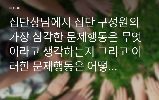 집단상담에서 집단 구성원의 가장 심각한 문제행동은 무엇이라고 생각하는지 그리고 이러한 문제행동은 어떻게 다루어야 하는지 자신의 생각을 서술하시오