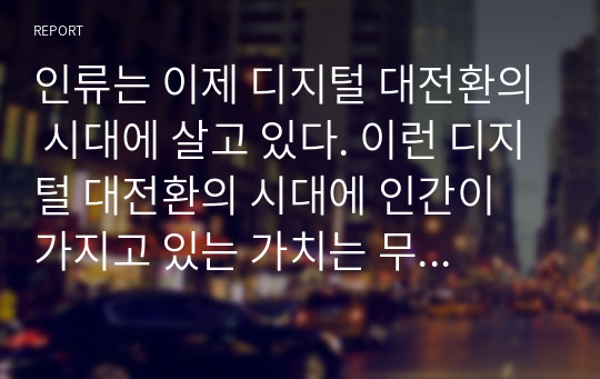 인류는 이제 디지털 대전환의 시대에 살고 있다. 이런 디지털 대전환의 시대에 인간이 가지고 있는 가치는 무엇인지 본인의 생각을 자유롭게 서술하시오