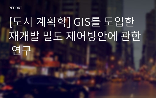 [도시 계획학] GIS를 도입한 재개발 밀도 제어방안에 관한 연구