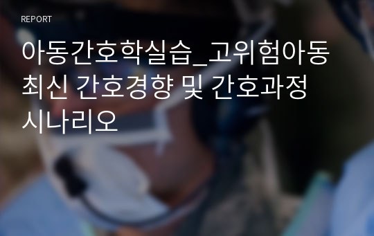 아동간호학실습_고위험아동 최신 간호경향 및 간호과정 시나리오