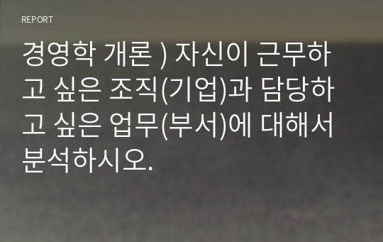 경영학 개론 ) 자신이 근무하고 싶은 조직(기업)과 담당하고 싶은 업무(부서)에 대해서 분석하시오.