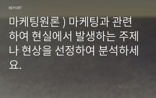 마케팅원론 ) 마케팅과 관련하여 현실에서 발생하는 주제나 현상을 선정하여 분석하세요.