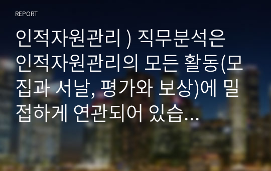 인적자원관리 ) 직무분석은 인적자원관리의 모든 활동(모집과 서날, 평가와 보상)에 밀접하게 연관되어 있습니다. 직무분석에 대하여 심도 깊게 분석하여보시요.