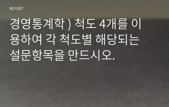 경영통계학 ) 척도 4개를 이용하여 각 척도별 해당되는 설문항목을 만드시오.