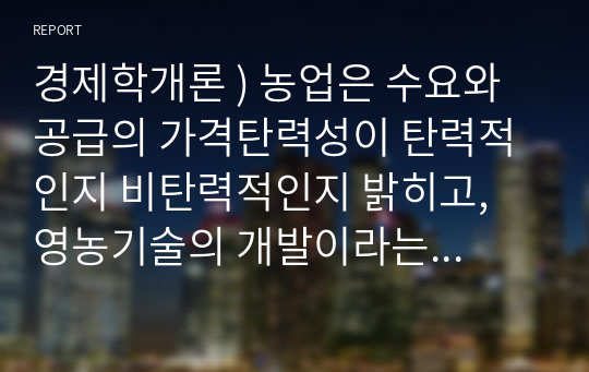 경제학개론 ) 농업은 수요와 공급의 가격탄력성이 탄력적인지 비탄력적인지 밝히고, 영농기술의 개발이라는 농업의 입장에서 좋은 소식이 농부들에게도 좋은 소식이 될 수 있는지 설명해봅시다.