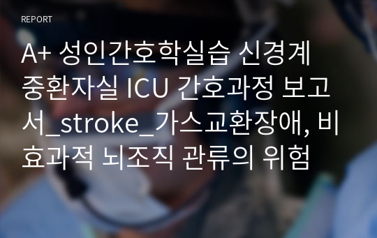 A+ 성인간호학실습 신경계 중환자실 ICU 간호과정 보고서_stroke_가스교환장애, 비효과적 뇌조직 관류의 위험