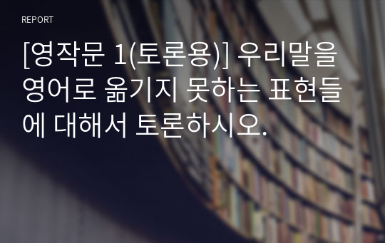 [영작문 1(토론용)] 우리말을 영어로 옮기지 못하는 표현들에 대해서 토론하시오.