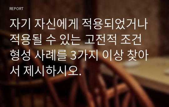 자기 자신에게 적용되었거나 적용될 수 있는 고전적 조건형성 사례를 3가지 이상 찾아서 제시하시오.