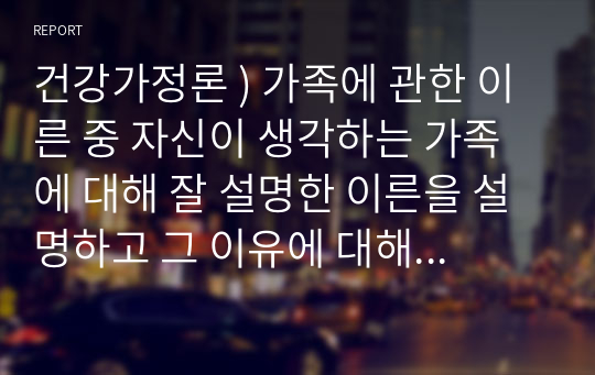 건강가정론 ) 가족에 관한 이른 중 자신이 생각하는 가족에 대해 잘 설명한 이른을 설명하고 그 이유에 대해 서술하시오