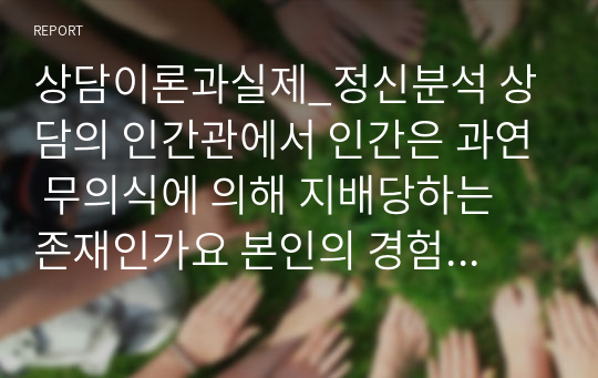 상담이론과실제_정신분석 상담의 인간관에서 인간은 과연 무의식에 의해 지배당하는 존재인가요 본인의 경험을 예로 들어 말해보세요.