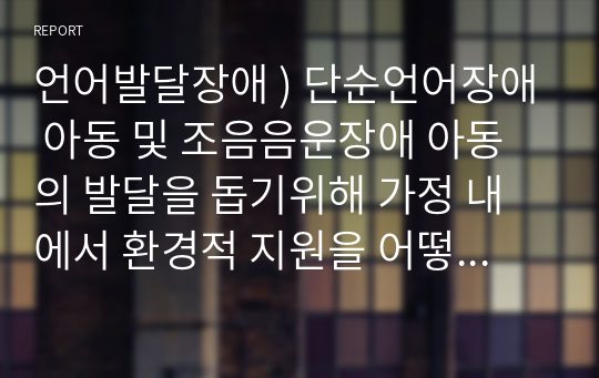 언어발달장애 ) 단순언어장애 아동 및 조음음운장애 아동의 발달을 돕기위해 가정 내에서 환경적 지원을 어떻게 하는 것이 도움이 되는지 근거를 제시하여 서술하시오.