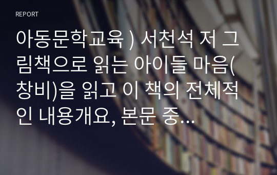 아동문학교육 ) 서천석 저 그림책으로 읽는 아이들 마음(창비)을 읽고 이 책의 전체적인 내용개요, 본문 중 가장 인상적인 부분과 그 이유, 자신의 경험에 비추어 아이들의 마음이 잘 반영된 책으로 추천하고픈 그림책 한 권 등을 서술하시오.