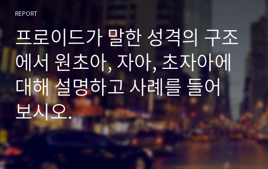 프로이드가 말한 성격의 구조에서 원초아, 자아, 초자아에 대해 설명하고 사례를 들어 보시오.