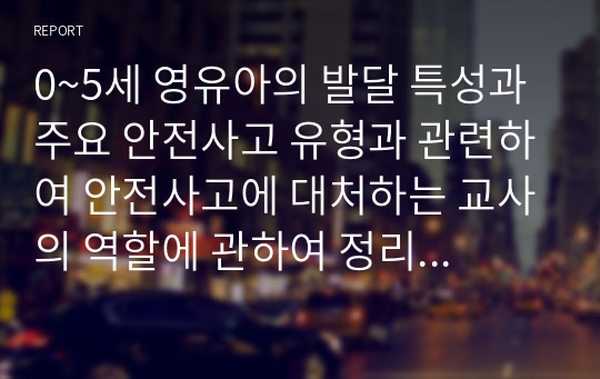 0~5세 영유아의 발달 특성과 주요 안전사고 유형과 관련하여 안전사고에 대처하는 교사의 역할에 관하여 정리하시오.