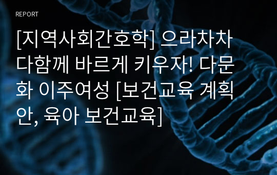 [지역사회간호학] 으라차차 다함께 바르게 키우자! 다문화 이주여성 [보건교육 계획안, 육아 보건교육]