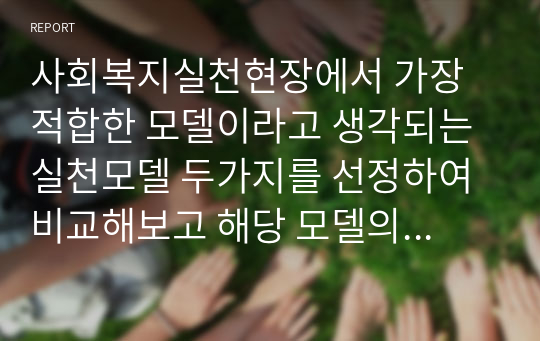 사회복지실천현장에서 가장 적합한 모델이라고 생각되는 실천모델 두가지를 선정하여 비교해보고 해당 모델의 유용성과 한계점에 대해 논하시오