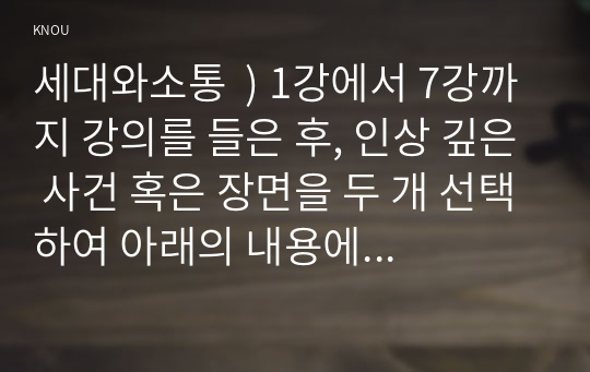 세대와소통  ) 1강에서 7강까지 강의를 들은 후, 인상 깊은 사건 혹은 장면을 두 개 선택하여 아래의 내용에 답하시오. 그 내용을 간단히 요약하시오. 어떤 점에서 인상깊었고, 이것을 통해 어떤 생각을 하게 되었는지를 설명하시기 바랍니다..