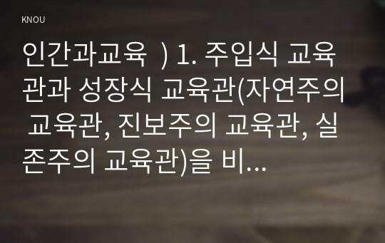 1. 주입식 교육관과 성장식 교육관(자연주의 교육관, 진보주의 교육관, 실존주의 교육관)을 비교설명하고, 그 교육적 시사점을 논하시오.  2. 매슬로우(Maslow) 욕구위계이론에 대해 설명, 그 교육적 시사점을 논하시오. 인간과교육