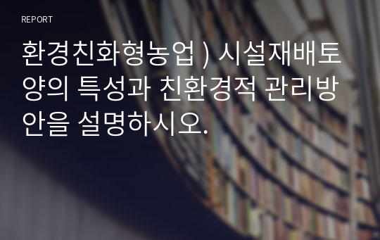 시설재배토양의 특성과 친환경적 관리방안을 설명하시오. 환경친화형농업