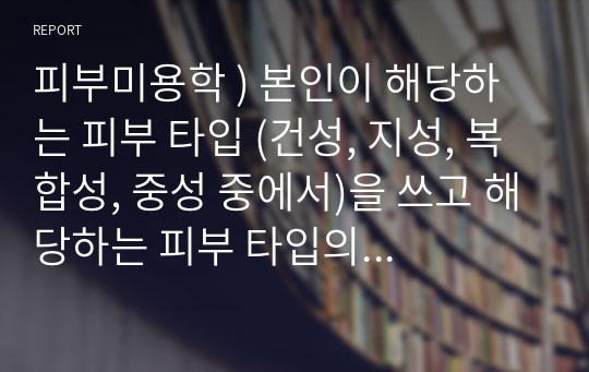 피부미용학 ) 본인이 해당하는 피부 타입 (건성, 지성, 복합성, 중성 중에서)을 쓰고 해당하는 피부 타입의 특성을 쓰시오.