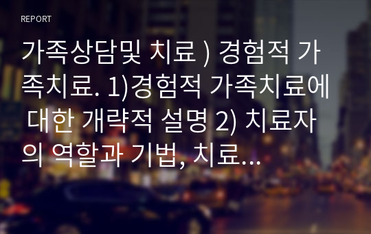 가족상담및 치료 ) 경험적 가족치료. 1)경험적 가족치료에 대한 개략적 설명 2) 치료자의 역할과 기법, 치료기법, 적용사례 3)경험적 가족치료 특징 외4개