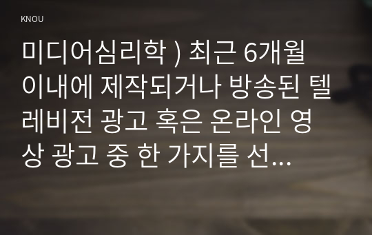 방송된 텔레비전 광고 혹은 온라인 영상 광고 중 한 가지를 선택하여 심리적 처리에 영향을 주는 메시지 특성, 즉 정적자극과 부정자극, 신기한 자극, 생생한 자극, 대비되는 자극, 크기, 색채 및 강도,. 미디어심리학 ) 최근 6개월 이내에 제작